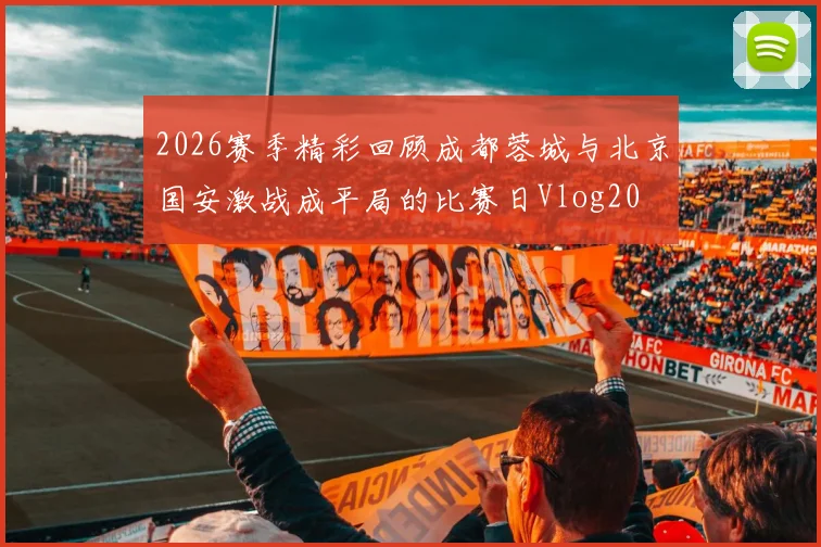 2026赛季精彩回顾成都蓉城与北京国安激战成平局的比赛日Vlog20