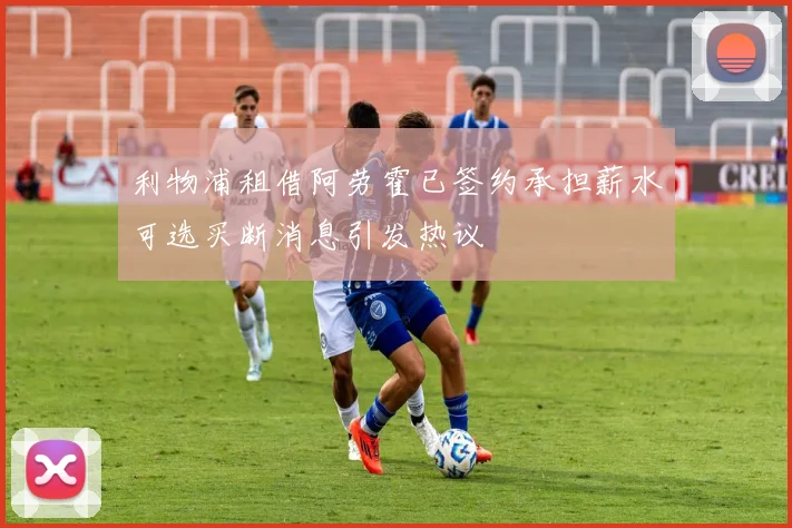 利物浦租借阿劳霍已签约承担薪水可选买断消息引发热议