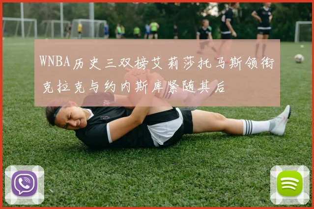 WNBA历史三双榜艾莉莎托马斯领衔克拉克与约内斯库紧随其后