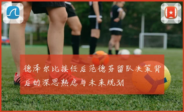德泽尔比接任后范德芬留队决策背后的深思熟虑与未来规划
