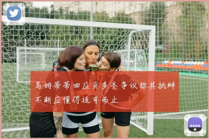 乌姆蒂蒂回应贡多齐争议称其挑衅不断应懂得适可而止