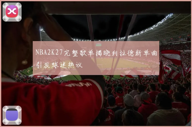 NBA2K27完整歌单揭晓利拉德新单曲引发球迷热议