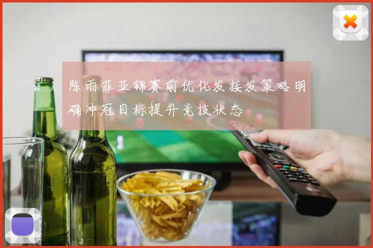 陈雨菲亚锦赛前优化发接发策略明确冲冠目标提升竞技状态