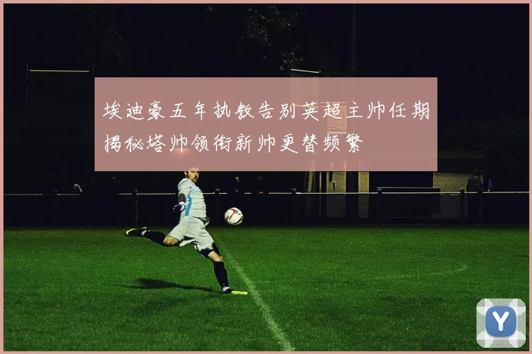 埃迪豪五年执教告别英超主帅任期揭秘塔帅领衔新帅更替频繁