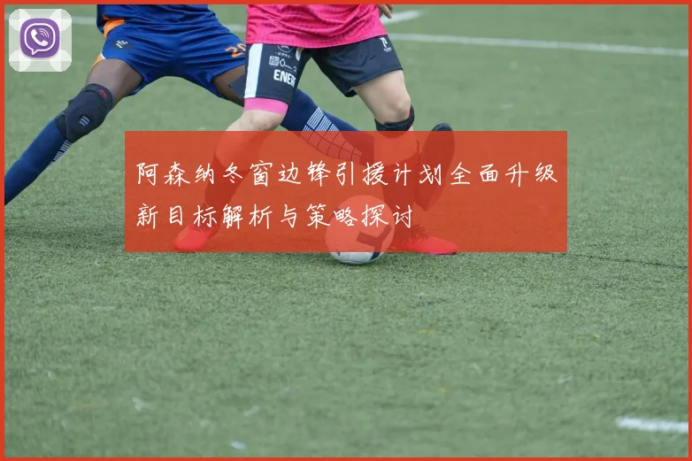 阿森纳冬窗边锋引援计划全面升级新目标解析与策略探讨